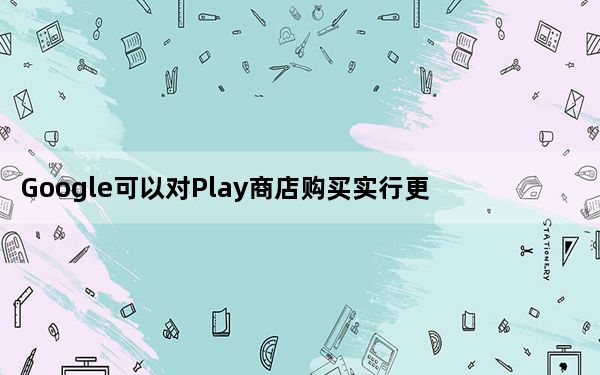 Google可以对Play商店购买实行更严格的规定