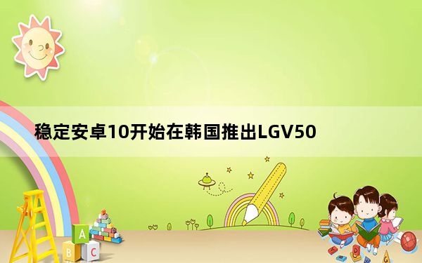 稳定安卓10开始在韩国推出LGV50