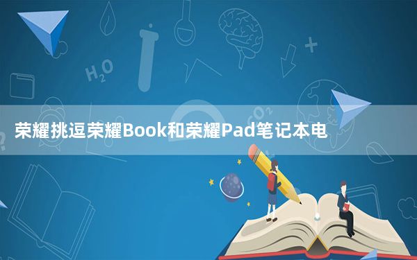 荣耀挑逗荣耀Book和荣耀Pad笔记本电脑