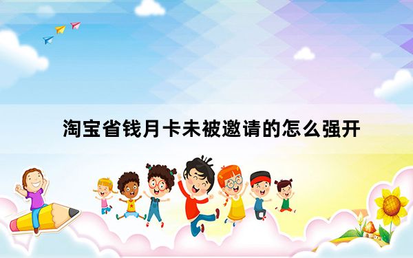 淘宝省钱月卡未被邀请的怎么强开_淘宝省钱月卡为什么每个人钱不一样