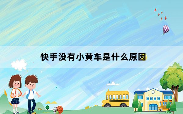 快手没有小黄车是什么原因_我的快手没有小黄车是什么原因