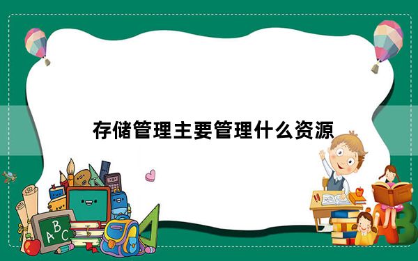 存储管理主要管理什么资源_存储管理主要管理的是