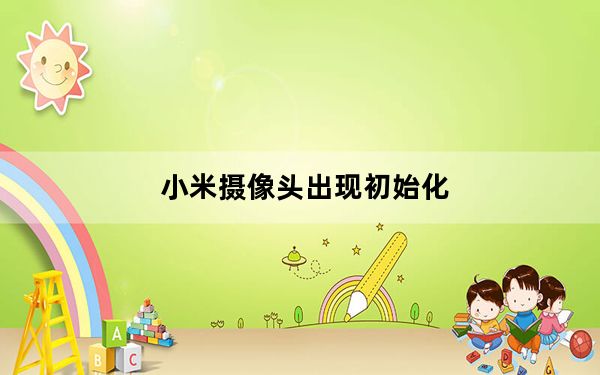 小米摄像头出现初始化_小米摄像头一直初始化