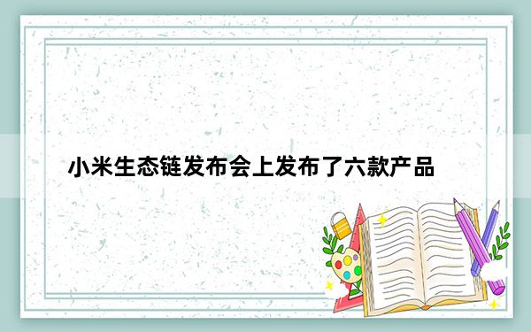 小米生态链发布会上发布了六款产品
