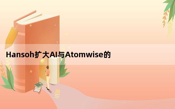 Hansoh扩大AI与Atomwise的合作关系
