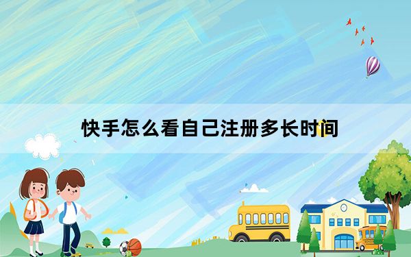 快手怎么看自己注册多长时间_快手怎么看注册几年了