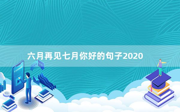 六月再见七月你好的句子2020_六月再见七月你好的句子