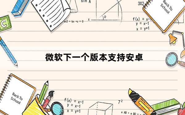 微软下一个版本支持安卓_微软为安卓做的事情现在在其小部件上显示更多数据