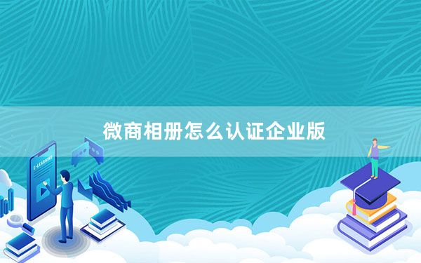 微商相册怎么认证企业版_微商相册企业版是什么
