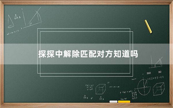 探探中解除匹配对方知道吗_探探解除匹配对方会知道吗