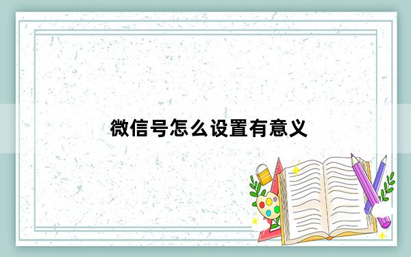 微信号怎么设置有意义_微信号怎么设置