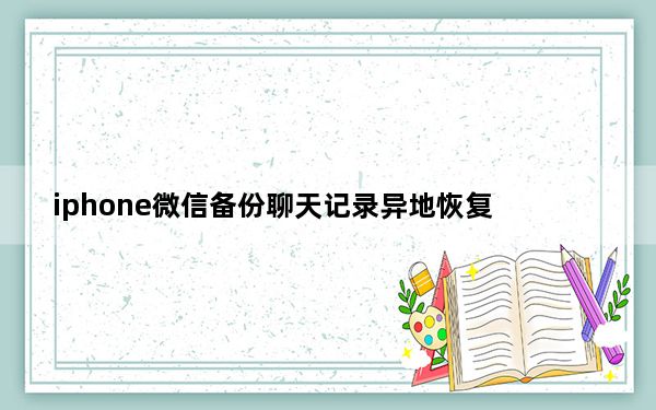 iphone微信备份聊天记录异地恢复_iphone换手机微信聊天记录怎么转移