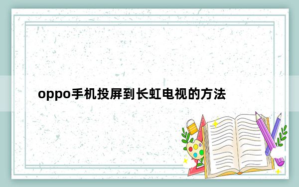 oppo手机投屏到长虹电视的方法_oppo手机怎么投屏到长虹电视
