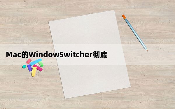 Mac的WindowSwitcher彻底消除桌面混乱