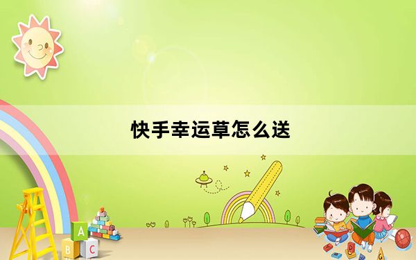 快手幸运草怎么送_快手幸运草怎么送