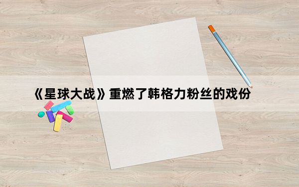 《星球大战》重燃了韩格力粉丝的戏份