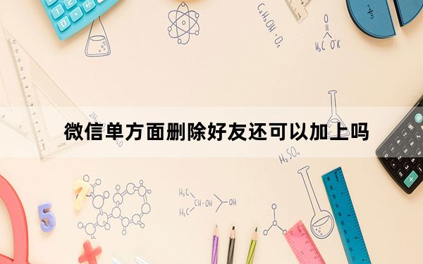 微信单方面删除好友还可以加上吗_单方删除微信好友又加会有提示吗