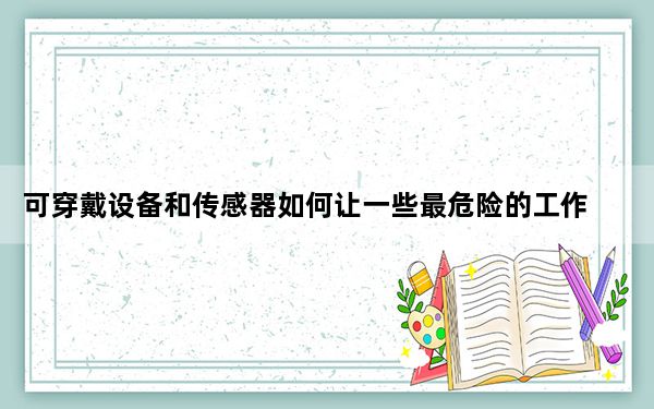 可穿戴设备和传感器如何让一些最危险的工作变得更安全？