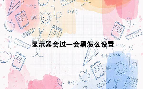 显示器会过一会黑怎么设置_显示器一会亮一会黑是什么原因