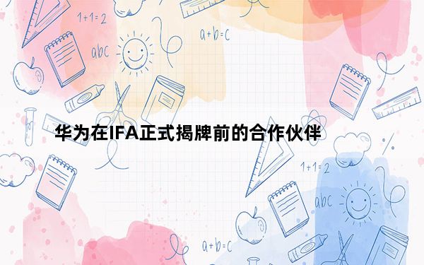 华为在IFA正式揭牌前的合作伙伴