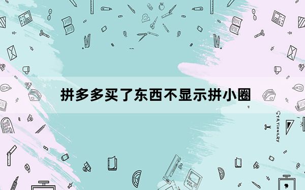 拼多多买了东西不显示拼小圈_拼多多买了东西不显示