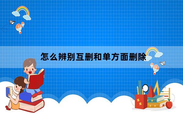 怎么辨别互删和单方面删除_怎么看是单方面删除还是互删
