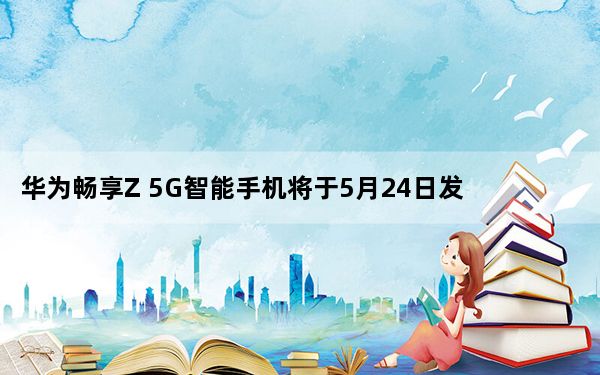华为畅享Z 5G智能手机将于5月24日发布