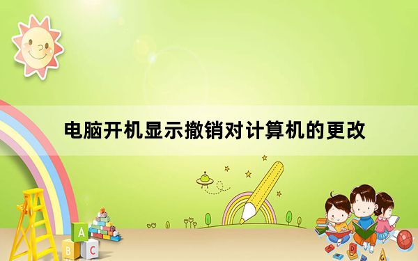 电脑开机显示撤销对计算机的更改_电脑显示正在撤销对计算机所做的更改