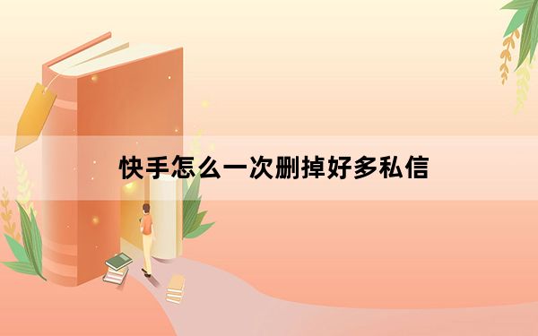 快手怎么一次删掉好多私信_快手私信频繁怎么解除