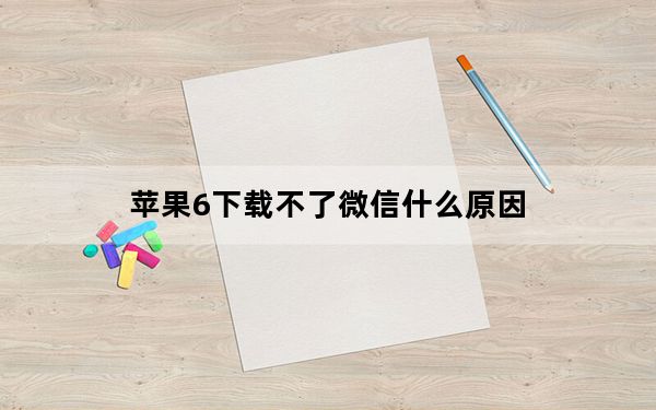 苹果6下载不了微信什么原因_苹果手机下不了微信怎么回事