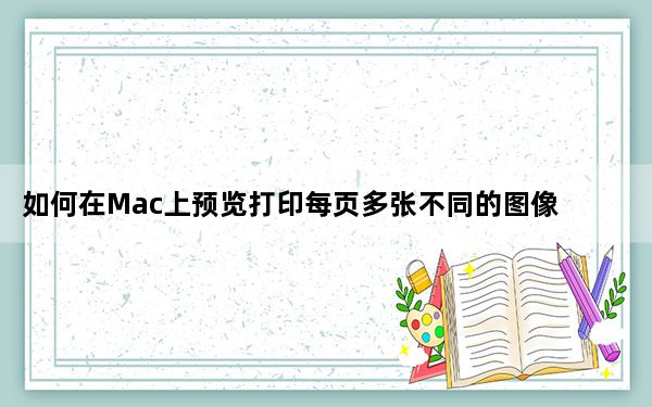 如何在Mac上预览打印每页多张不同的图像