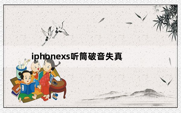 iphonexs听筒破音失真_iphonexs顶部听筒声音好小
