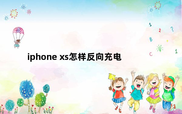 iphone xs怎样反向充电_iphonexs能反向充电吗