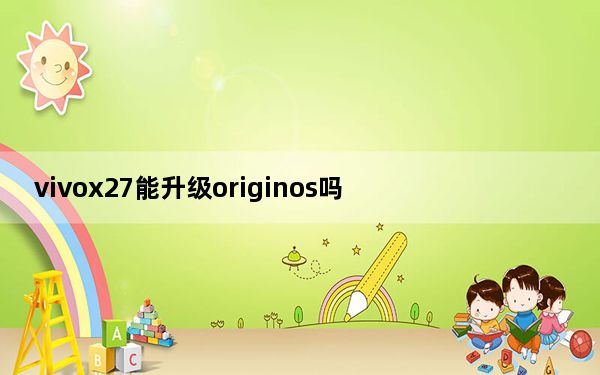 vivox27能升级originos吗_vivoX27系统有必要升级吗