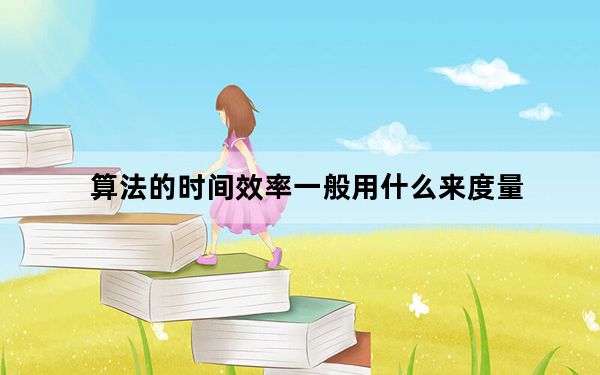 算法的时间效率一般用什么来度量_什么可以用来度量一种算法的计算效率
