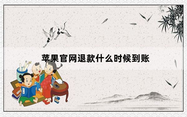 苹果官网退款什么时候到账_苹果官网退款什么时候到账