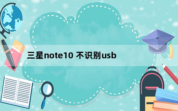 三星note10 不识别usb_三星note10为什么不支持usb