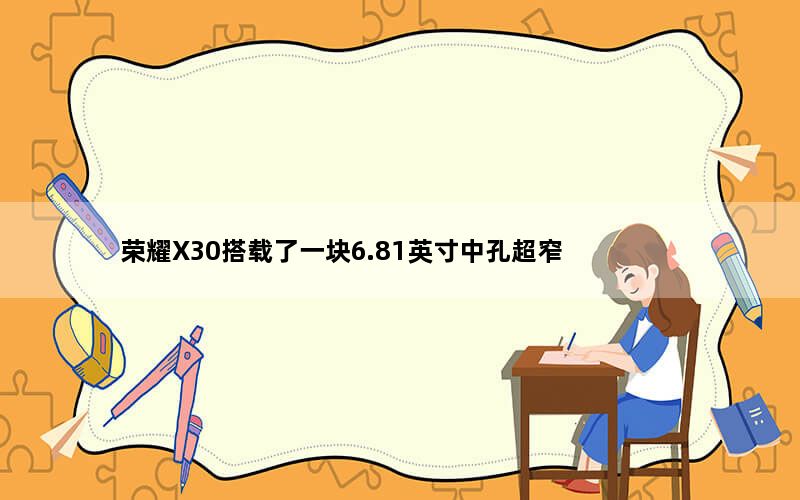 荣耀X30搭载了一块6.81英寸中孔超窄边框高刷全视屏