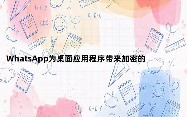 WhatsApp为桌面应用程序带来加密的视频和语音通话