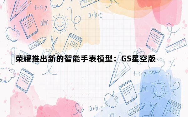 荣耀推出新的智能手表模型：GS星空版