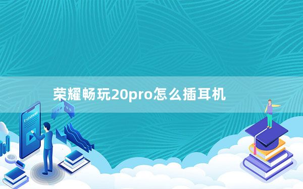 荣耀畅玩20pro怎么插耳机_荣耀20pro能插耳机吗