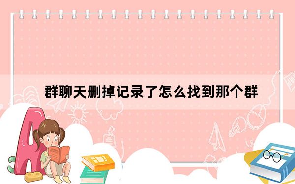 群聊天删掉记录了怎么找到那个群_群聊删除聊天记录后怎么找到这个群