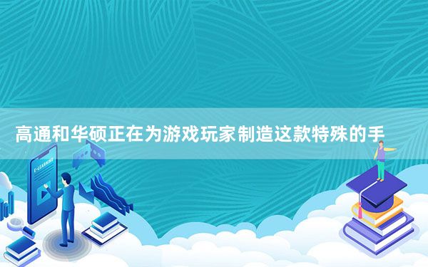 高通和华硕正在为游戏玩家制造这款特殊的手机