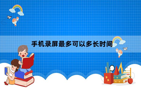 手机录屏最多可以多长时间_手机录屏最多能多久