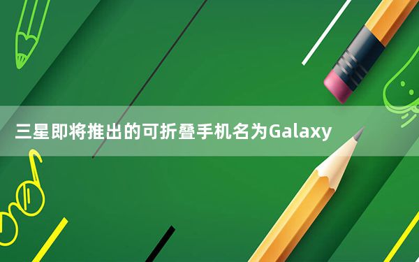 三星即将推出的可折叠手机名为Galaxy Z Flip 而非Bloom