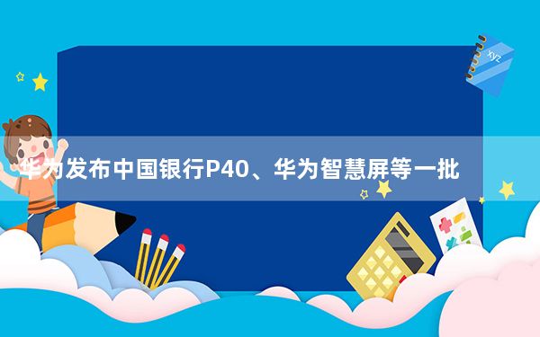 华为发布中国银行P40、华为智慧屏等一批新产品