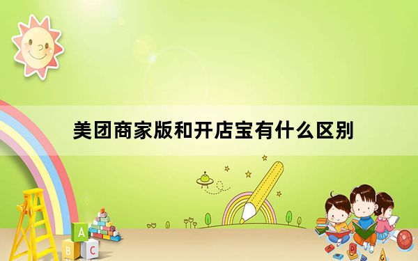 美团商家版和开店宝有什么区别_开店宝和美团商家区别