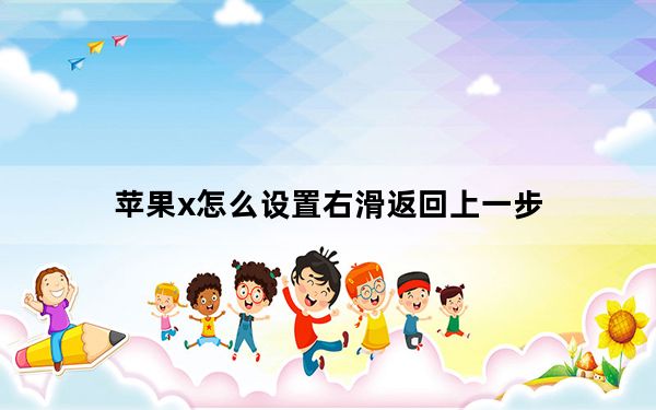 苹果x怎么设置右滑返回上一步_苹果x怎么设置上滑删除