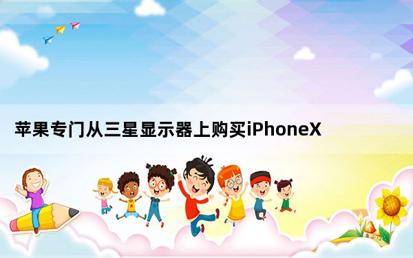 苹果专门从三星显示器上购买iPhoneX的有机发光二极管面板