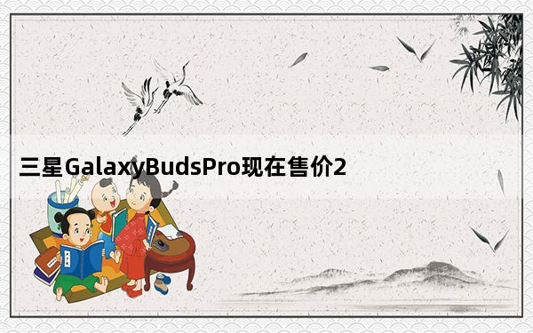 三星GalaxyBudsPro现在售价200美元